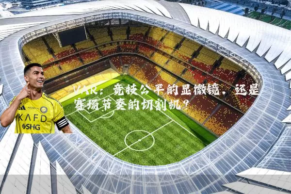 VAR:竞技公平的显微镜,还是赛场节奏的切割机?