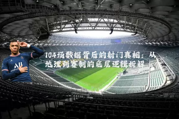 104场数据背后的射门真相:从地理到赛制的底层逻辑拆解