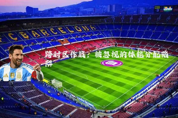 跨时区作战:被忽视的体能分配陷阱