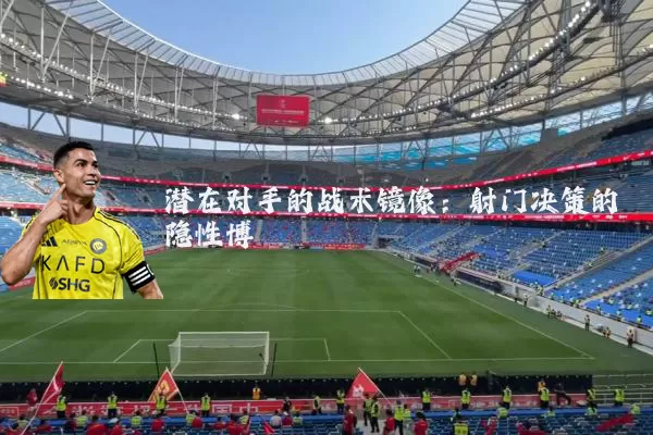 潜在对手的战术镜像:射门决策的隐性博弈