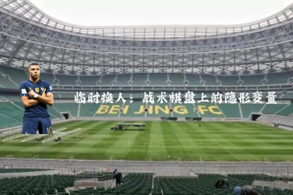 临时换人:战术棋盘上的隐形变量